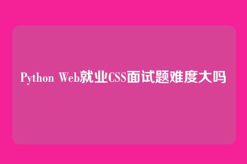 Python Web就业CSS面试题难度大吗