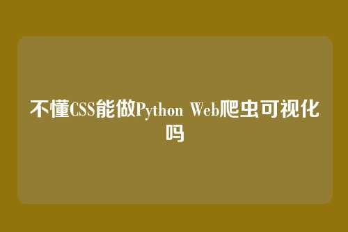 不懂CSS能做Python Web爬虫可视化吗