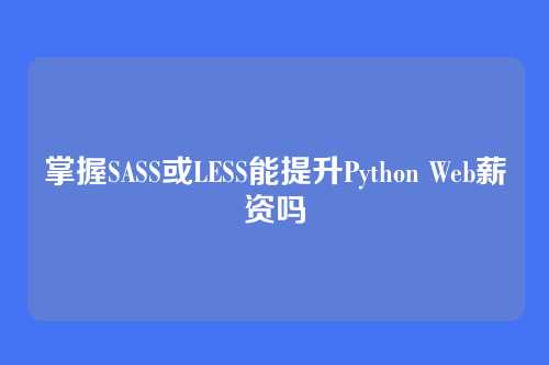 掌握SASS或LESS能提升Python Web薪资吗