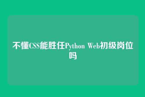 不懂CSS能胜任Python Web初级岗位吗