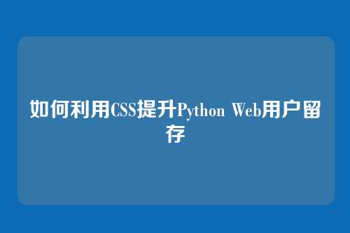 如何利用CSS提升Python Web用户留存