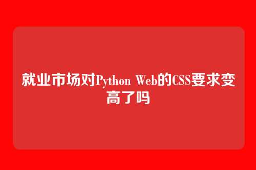 就业市场对Python Web的CSS要求变高了吗