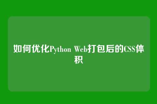 如何优化Python Web打包后的CSS体积