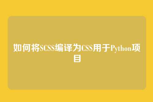 如何将SCSS编译为CSS用于Python项目