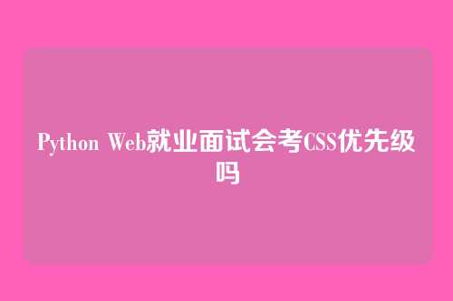 Python Web就业面试会考CSS优先级吗