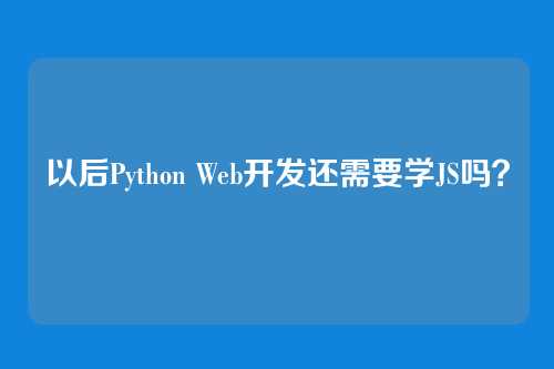 以后Python Web开发还需要学JS吗？