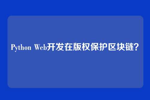 Python Web开发在版权保护区块链？