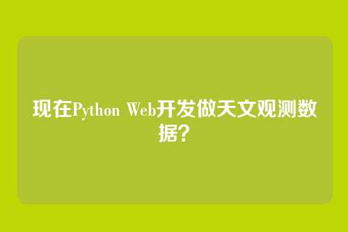 现在Python Web开发做天文观测数据？