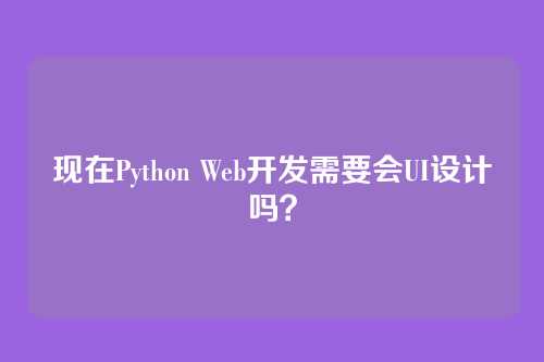 现在Python Web开发需要会UI设计吗？