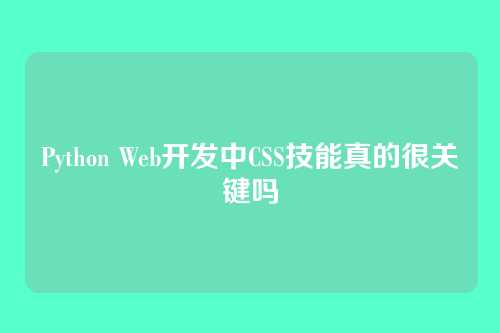 Python Web开发中CSS技能真的很关键吗