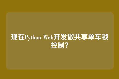 现在Python Web开发做共享单车锁控制？