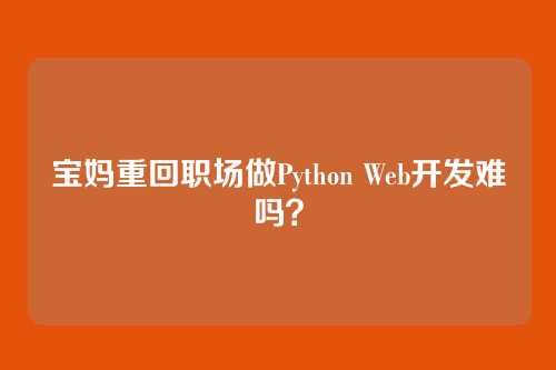 宝妈重回职场做Python Web开发难吗？