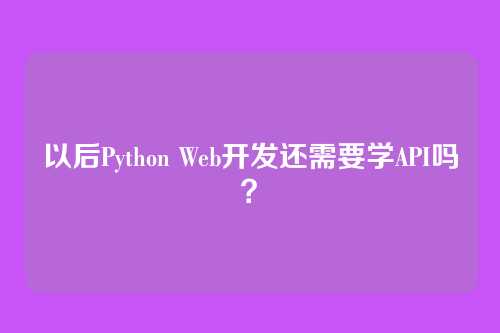 以后Python Web开发还需要学API吗？