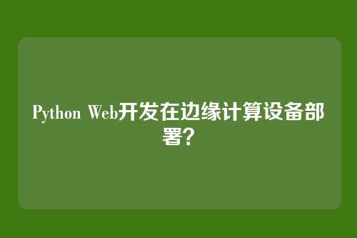 Python Web开发在边缘计算设备部署?
