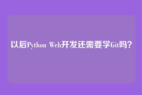 以后Python Web开发还需要学Git吗？