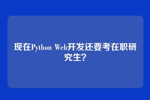 现在Python Web开发还要考在职研究生？