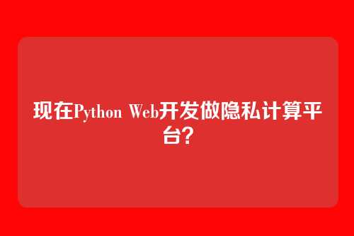 现在Python Web开发做隐私计算平台?