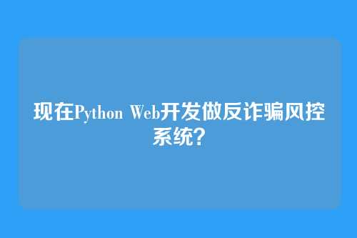 现在Python Web开发做反诈骗风控系统？