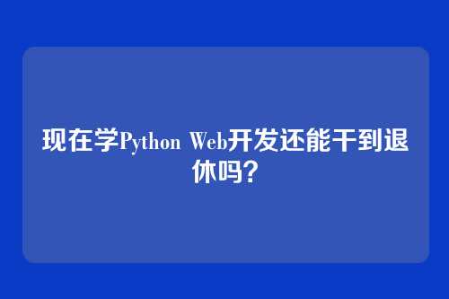 现在学Python Web开发还能干到退休吗？