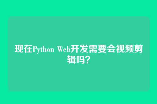 现在Python Web开发需要会视频剪辑吗？