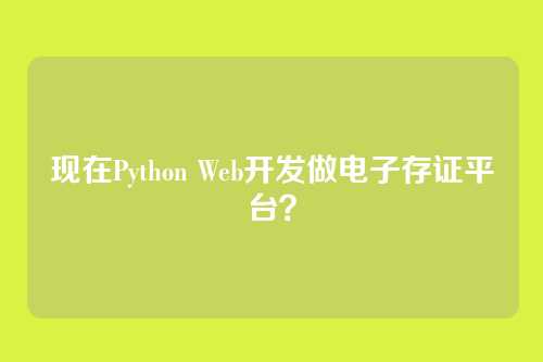 现在Python Web开发做电子存证平台?