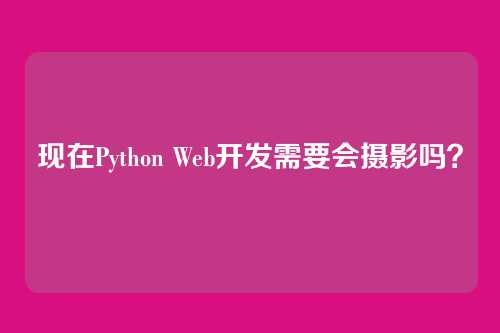 现在Python Web开发需要会摄影吗？