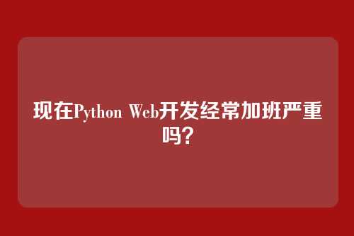 现在Python Web开发经常加班严重吗？