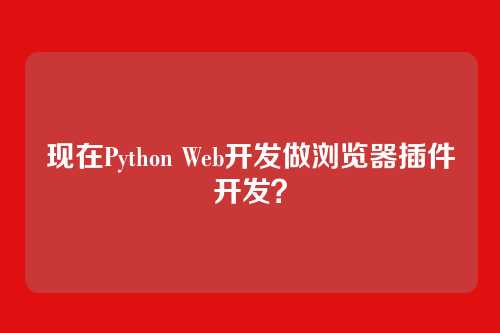 现在Python Web开发做浏览器插件开发？