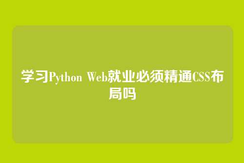 学习Python Web就业必须精通CSS布局吗