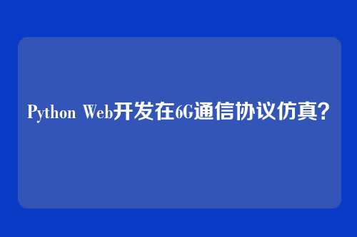 Python Web开发在6G通信协议仿真？
