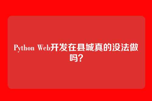 Python Web开发在县城真的没法做吗？