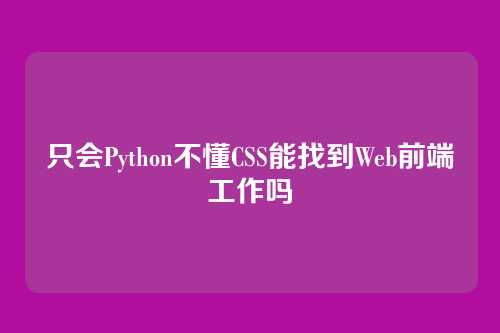 只会Python不懂CSS能找到Web前端工作吗