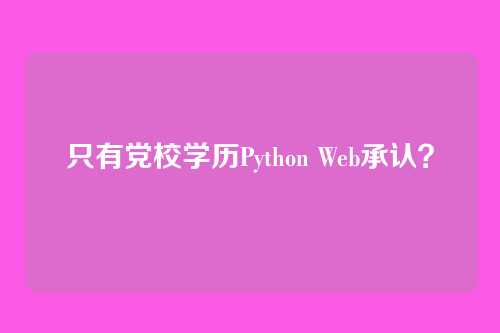 只有党校学历Python Web承认？