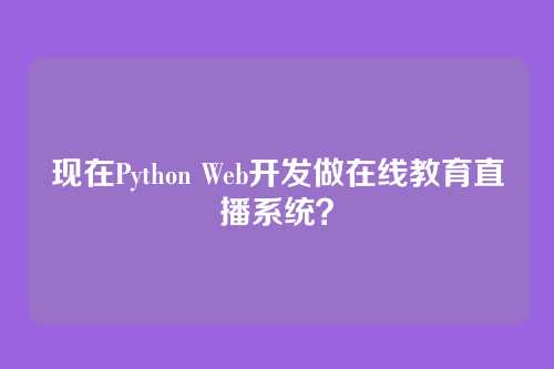 现在Python Web开发做在线教育直播系统？