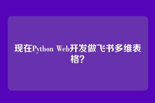 现在Python Web开发做飞书多维表格？