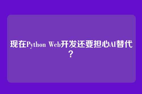 现在Python Web开发还要担心AI替代？
