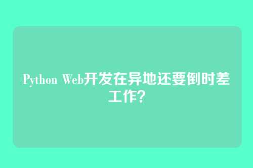 Python Web开发在异地还要倒时差工作？