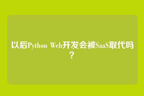 以后Python Web开发会被SaaS取代吗？
