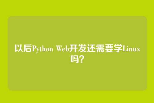 以后Python Web开发还需要学Linux吗？
