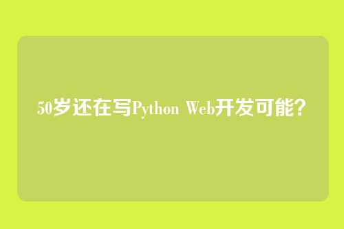 50岁还在写Python Web开发可能？