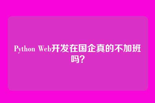 Python Web开发在国企真的不加班吗?
