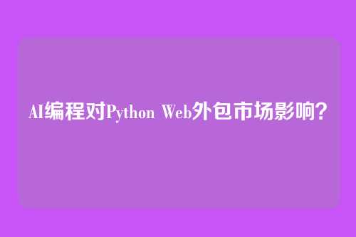 AI编程对Python Web外包市场影响？