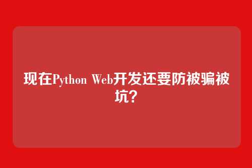 现在Python Web开发还要防被骗被坑？