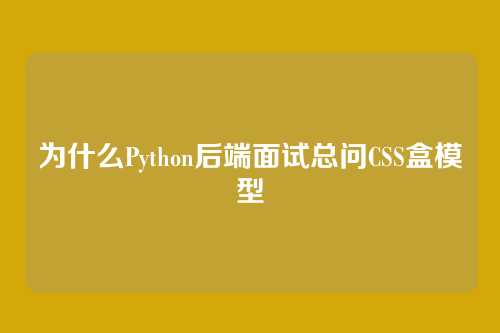 为什么Python后端面试总问CSS盒模型