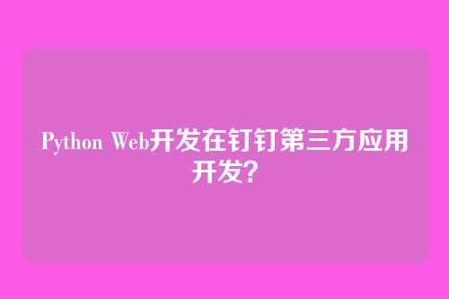 Python Web开发在钉钉第三方应用开发？