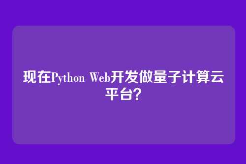 现在Python Web开发做量子计算云平台？