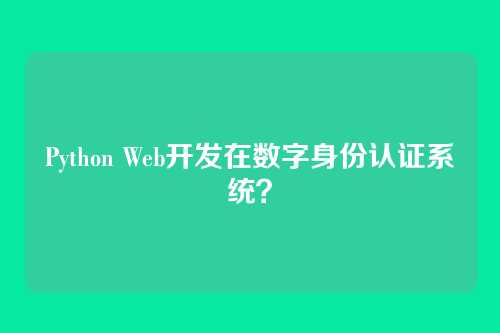 Python Web开发在数字身份认证系统？