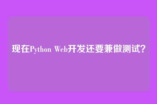 现在Python Web开发还要兼做测试？
