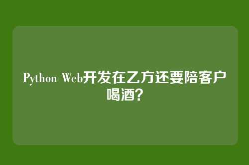 Python Web开发在乙方还要陪客户喝酒?