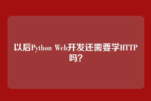 以后Python Web开发还需要学HTTP吗？